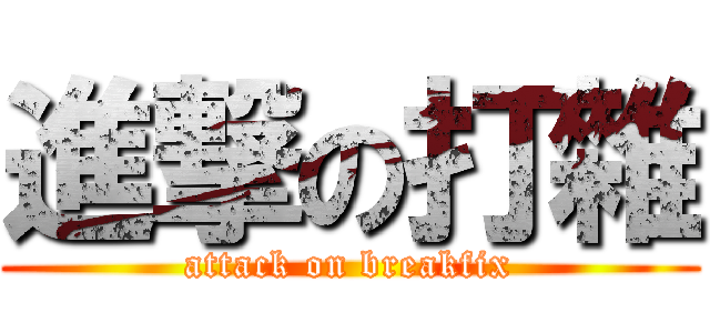 進撃の打雜 (attack on breakfix)