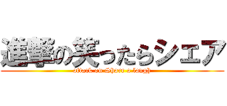 進撃の笑ったらシェア (attack on Share a laugh)