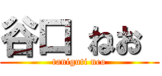 谷口 ねお  (taniguti neo)