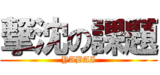 撃沈の課題 (YABAI)