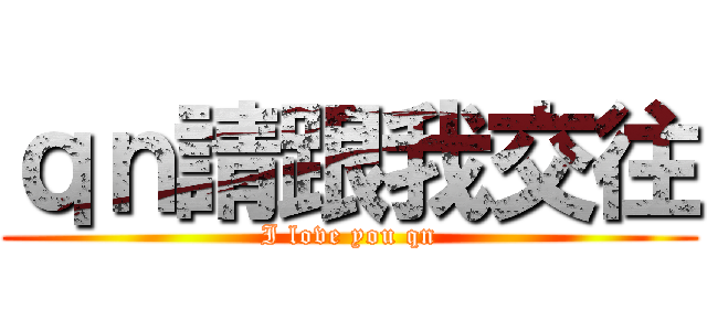 ｑｎ請跟我交往 (I love you qn)