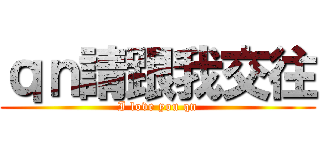 ｑｎ請跟我交往 (I love you qn)