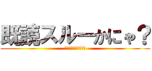 既読スルーかにゃ？ (別に全然気にしてない)
