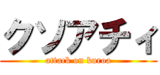 クソアチィ (attack on kuroa)
