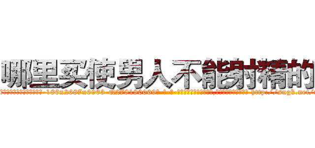 哪里买使男人不能射精的药 (哪里买使男人不能射精的药【电-186x2687x6963-Q278180069元-吉-药-业】我们做的是长期生意,靠的是老客户长期支持 http://sngk.net/xjwfUS
)