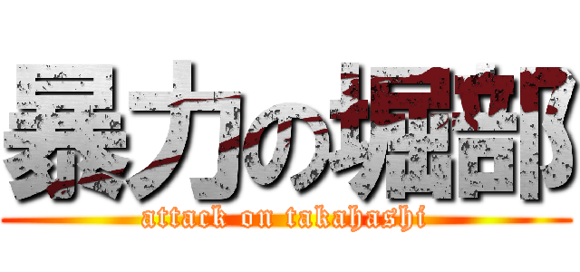 暴力の堀部 (attack on takahashi)