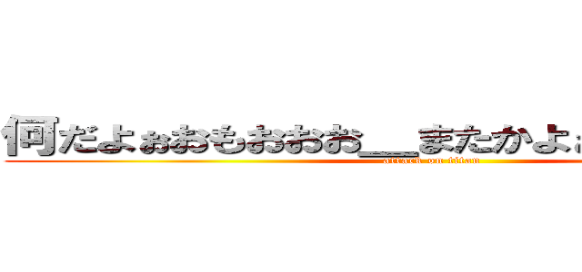 何だよぉおもおおお＿またかよぉおぉぉおおおお (attack on titan)