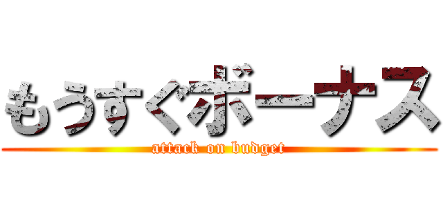 もうすぐボーナス (attack on budget)