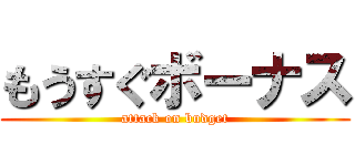 もうすぐボーナス (attack on budget)