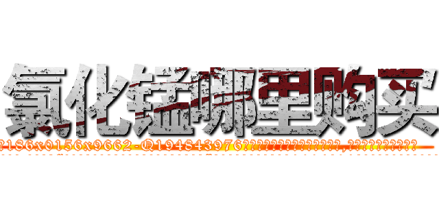 氯化锰哪里购买 (氯化锰哪里购买【电.话186x0156x9662-Q194843976林氏药业】我们做的是长期生意,靠的是老客户长期支持
参考消息网2月20日报道 韩媒称，“剩女多、离婚率高的城市，房价一定会上涨。”这是中国经济学家金岩石2016年12月参加在上海举行的房地产相关论坛时说的话。
)