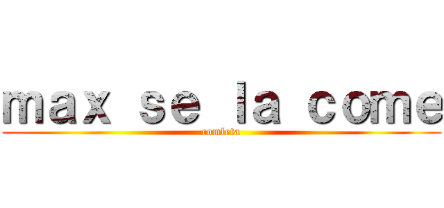 ｍａｘ ｓｅ ｌａ ｃｏｍｅ (comleta)