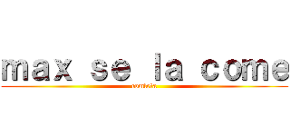 ｍａｘ ｓｅ ｌａ ｃｏｍｅ (comleta)