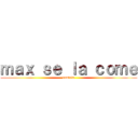 ｍａｘ ｓｅ ｌａ ｃｏｍｅ (comleta)