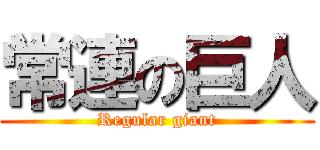 常連の巨人 (Regular giant)