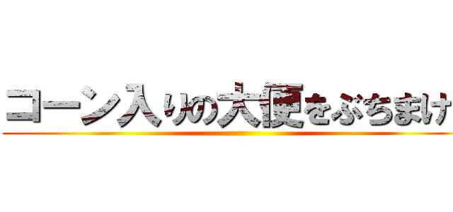 コーン入りの大便をぶちまけた ()