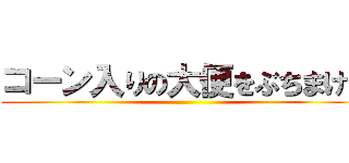 コーン入りの大便をぶちまけた ()