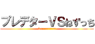 プレデターＶＳねずっち (K2のいらないやつブラザーズ)