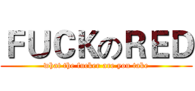 ＦＵＣＫのＲＥＤ (what the fucker are you take)