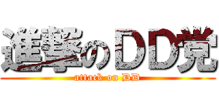 進撃のＤＤ党 (attack on DD)