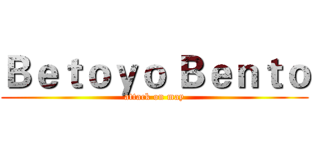 Ｂｅｔｏｙｏ Ｂｅｎｔｏ (attack on may)