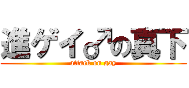 進ゲイ♂の真下 (attack on gay)