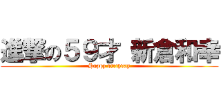 進撃の５９才 新倉和幸 (Happy birthday)