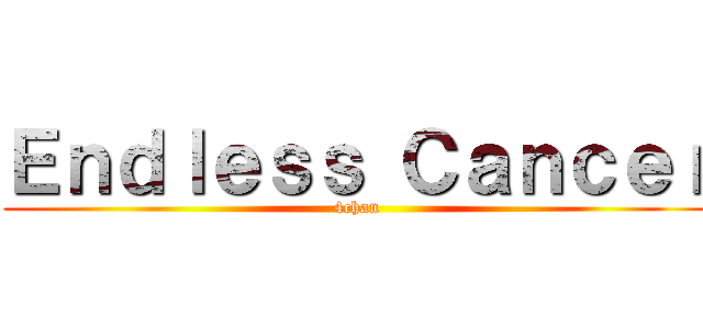 Ｅｎｄｌｅｓｓ Ｃａｎｃｅｒ (4chan)