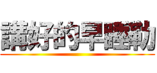 講好的早睡勒 ()