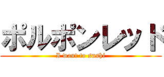 ポルポンレッド (I want to sushi)