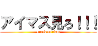 アイマス見ろ！！！ (attack on titan)