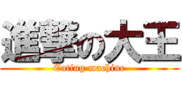 進撃の大王 (Eating machine)