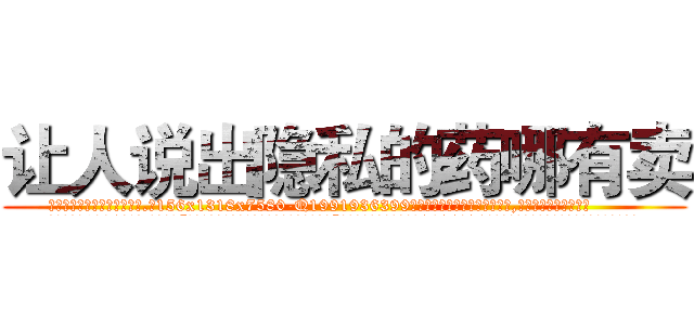 让人说出隐私的药哪有卖 (让人说出隐私的药哪有卖【电.话156x1318x7580-Q1991936399鑫宏药业】我们做的是长期生意,靠的是老客户长期支持
参考消息网2月20日报道 韩媒称，“剩女多、离婚率高的城市，房价一定会上涨。”这是中国经济学家金岩石2016年12月参加在上海举行的房地产相关论坛时说的话。
)
