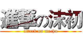 進撃の沫初 (attack on mochu)