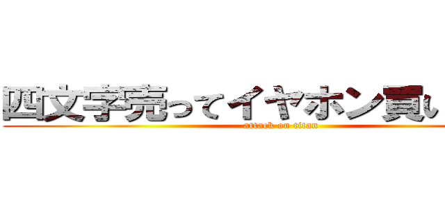 四文字売ってイヤホン買いたい！！ (attack on titan)