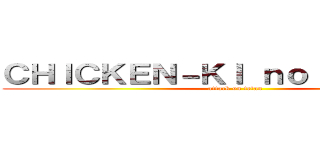 ＣＨＩＣＫＥＮ－ＫＩ ｎｏ ＫＹＯＪＩＮ (attack on tetan)