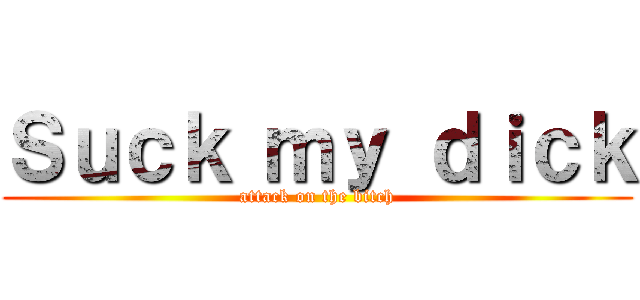 Ｓｕｃｋ ｍｙ ｄｉｃｋ (attack on the bitch)