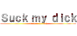 Ｓｕｃｋ ｍｙ ｄｉｃｋ (attack on the bitch)