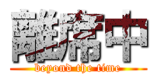 離席中 (beyond the time)