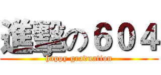 進擊の６０４ (happy graduation)
