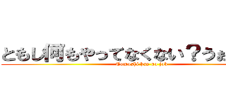 ともし何もやってなくない？うぉううぉう (Tomoshi has no job)