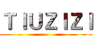ＴＩＵＺＩＺＩ ()