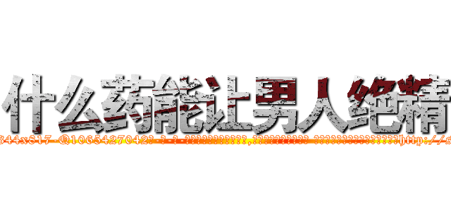 什么药能让男人绝精 (什么药能让男人绝精【电-话151x68344x817-Q1065427042元-吉-药-业】我们做的是长期生意,靠的是老客户长期支持 什么药能让男人绝精在发表了一篇http://sngk.net/MpU6XL

参考消息网我们做的是长期生意,靠的是老客户长期支持也许我们早该意识到，就连鲍勃·霍斯金斯（金球奖戏剧类电影男主角 
)