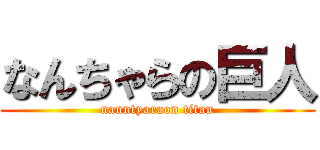なんちゃらの巨人 (nanntyaraon titan)