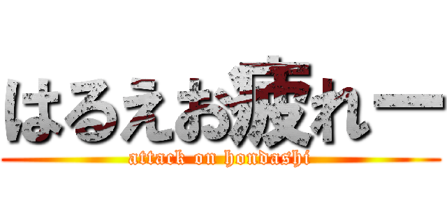 はるえお疲れー (attack on hondashi)
