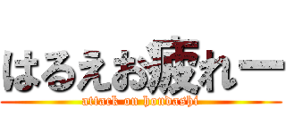 はるえお疲れー (attack on hondashi)