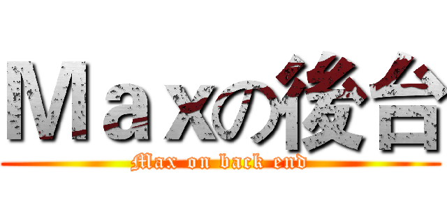 Ｍａｘの後台 (Max on back end)