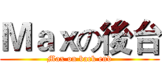 Ｍａｘの後台 (Max on back end)