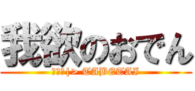 我欲のおでん (━○ﾛ|> TABETAI)