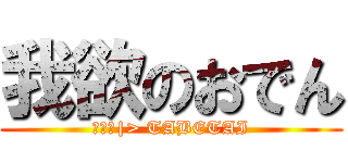 我欲のおでん (━○ﾛ|> TABETAI)