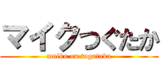 マイクつぐたか (maiku on tugutaka)